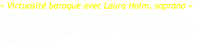 « Virtuosité baroque avec Laura Holm, soprano » Jean Philippe Rameau pièces de clavecin en concert, Montéclair cantate « La Mort de Didon », Danses baroques ; Vivaldi : concerto pour deux violons et violoncelle, cantate «Laudate Pueri». 