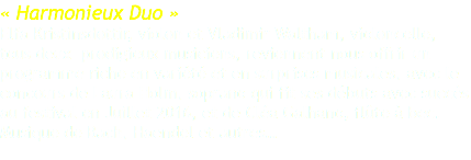 « Harmonieux Duo » Elfa Kristinsdottir, violon et Vladimir Waltham, violoncelle, tous deux prodigieux musiciens, reviennent nous offrir un programme riche en variété et en surprises musicales, avec le concours de Laura Holm, soprano qui fit ses débuts avec succès au festival en Juillet 2016, et de Cléa Galhano, flûte à bec. Musique de Bach, Haendel et autres… 